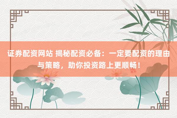 证券配资网站 揭秘配资必备：一定要配资的理由与策略，助你投资路上更顺畅！