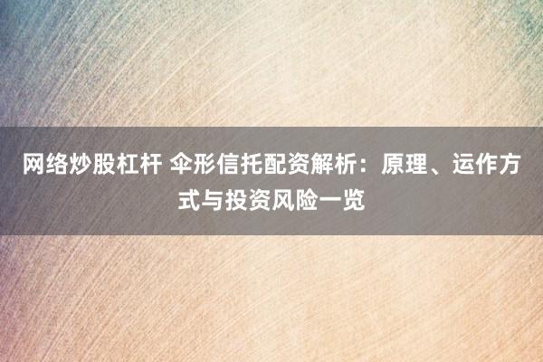 网络炒股杠杆 伞形信托配资解析：原理、运作方式与投资风险一览