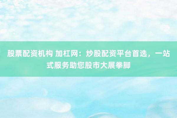 股票配资机构 加杠网：炒股配资平台首选，一站式服务助您股市大展拳脚