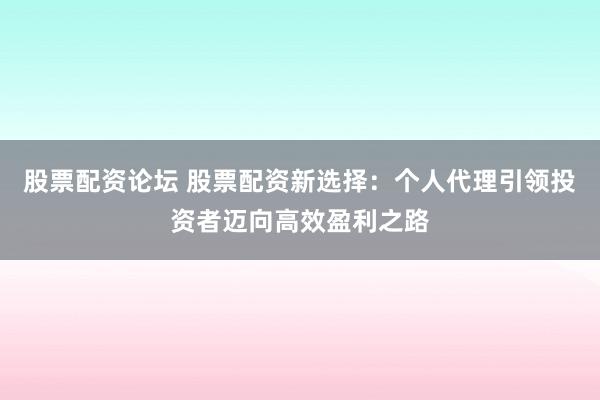 股票配资论坛 股票配资新选择：个人代理引领投资者迈向高效盈利之路