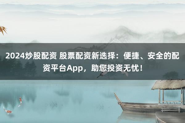 2024炒股配资 股票配资新选择：便捷、安全的配资平台App，助您投资无忧！