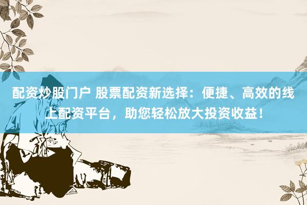 配资炒股门户 股票配资新选择：便捷、高效的线上配资平台，助您轻松放大投资收益！
