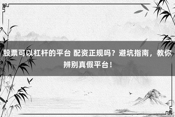 股票可以杠杆的平台 配资正规吗？避坑指南，教你辨别真假平台！