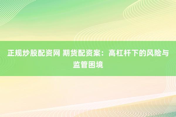 正规炒股配资网 期货配资案：高杠杆下的风险与监管困境