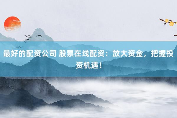 最好的配资公司 股票在线配资：放大资金，把握投资机遇！
