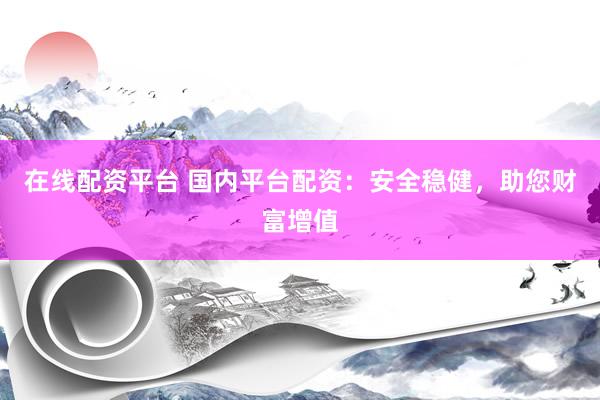 在线配资平台 国内平台配资：安全稳健，助您财富增值