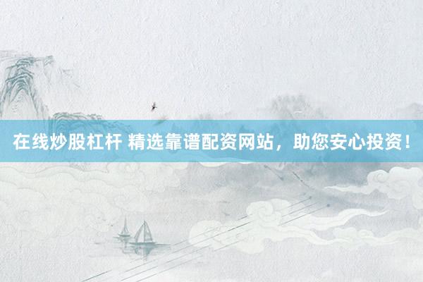 在线炒股杠杆 精选靠谱配资网站，助您安心投资！
