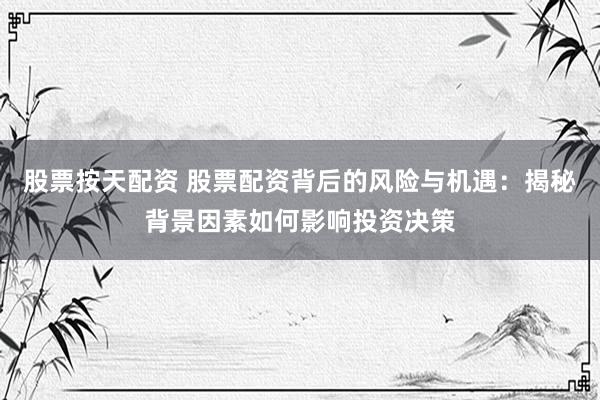股票按天配资 股票配资背后的风险与机遇：揭秘背景因素如何影响投资决策
