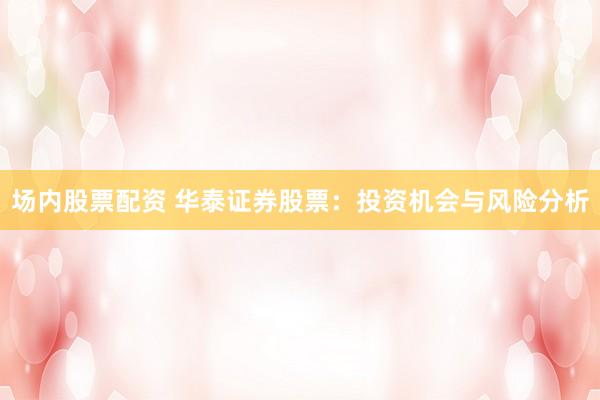 场内股票配资 华泰证券股票：投资机会与风险分析