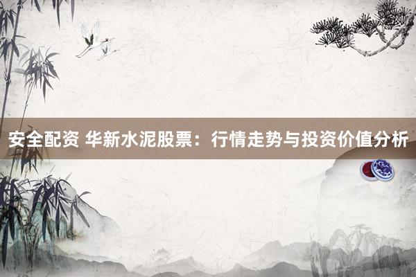 安全配资 华新水泥股票：行情走势与投资价值分析