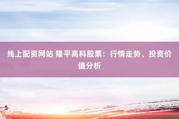 线上配资网站 隆平高科股票：行情走势、投资价值分析