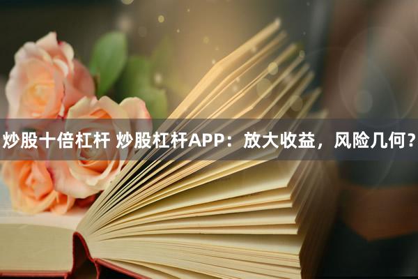 炒股十倍杠杆 炒股杠杆APP:放大收益,风险几何?