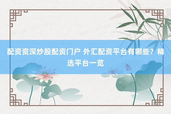 配资资深炒股配资门户 外汇配资平台有哪些？精选平台一览