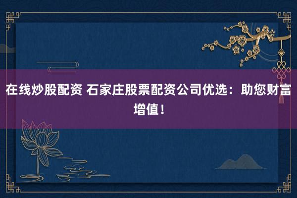 在线炒股配资 石家庄股票配资公司优选：助您财富增值！