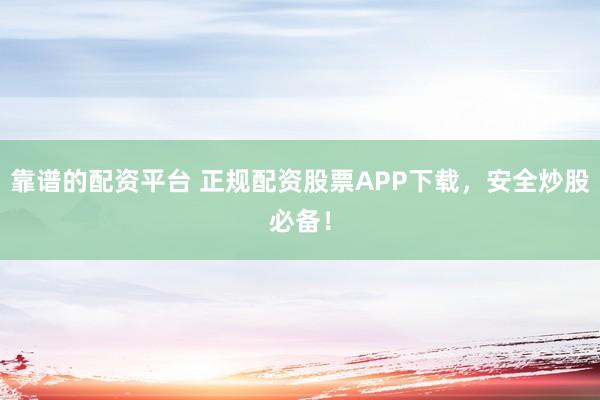 靠谱的配资平台 正规配资股票APP下载，安全炒股必备！