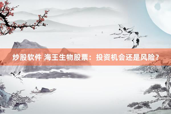 炒股软件 海王生物股票：投资机会还是风险？