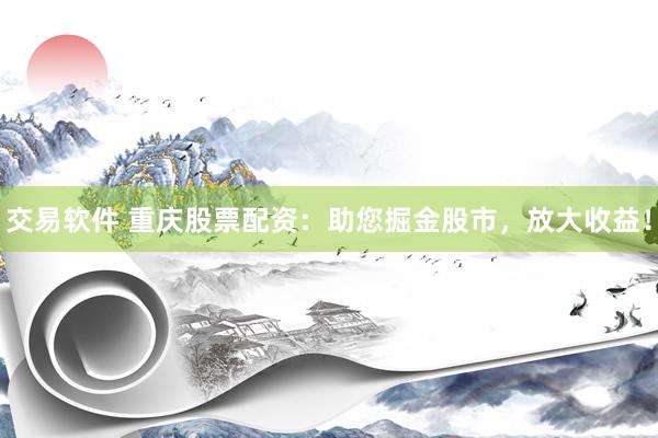 交易软件 重庆股票配资：助您掘金股市，放大收益！