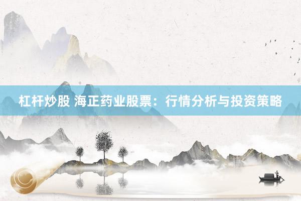 杠杆炒股 海正药业股票：行情分析与投资策略