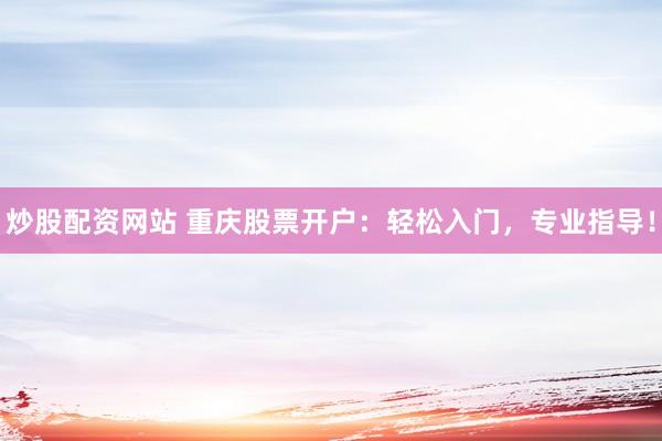 炒股配资网站 重庆股票开户：轻松入门，专业指导！