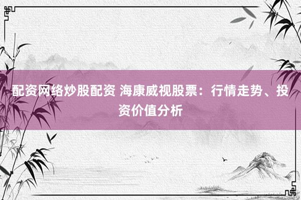 配资网络炒股配资 海康威视股票：行情走势、投资价值分析