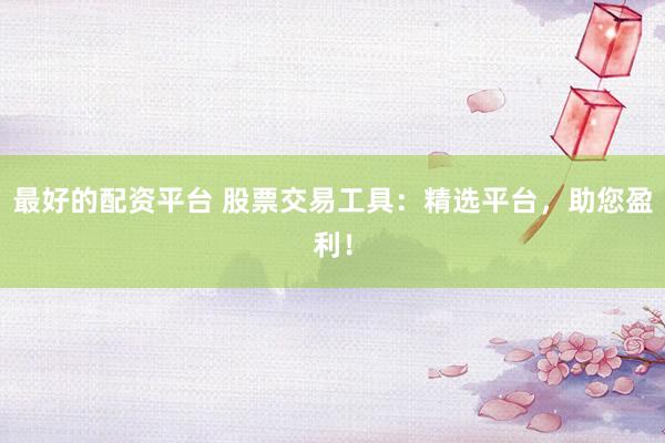 最好的配资平台 股票交易工具：精选平台，助您盈利！
