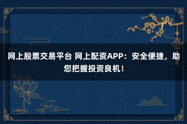 网上股票交易平台 网上配资APP：安全便捷，助您把握投资良机！