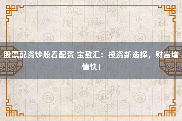 股票配资炒股看配资 宝盈汇：投资新选择，财富增值快！