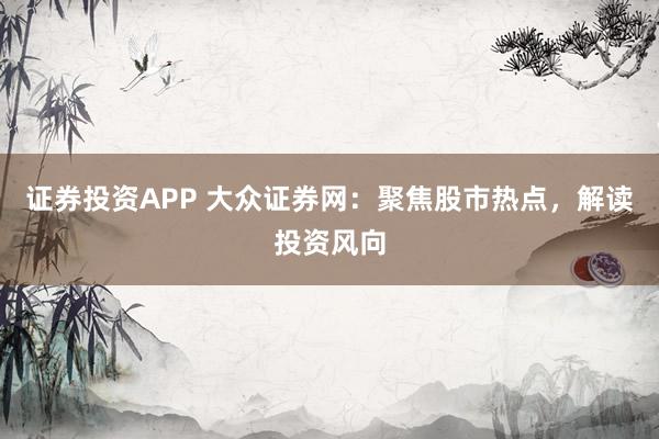 证券投资APP 大众证券网：聚焦股市热点，解读投资风向