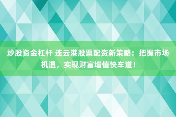 炒股资金杠杆 连云港股票配资新策略：把握市场机遇，实现财富增值快车道！