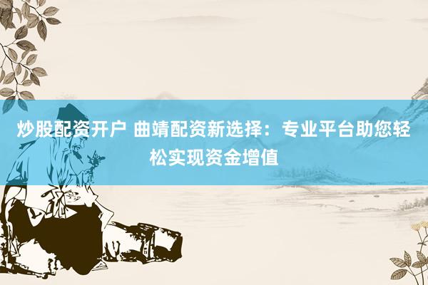 炒股配资开户 曲靖配资新选择：专业平台助您轻松实现资金增值