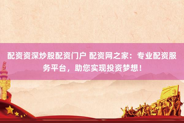 配资资深炒股配资门户 配资网之家：专业配资服务平台，助您实现投资梦想！