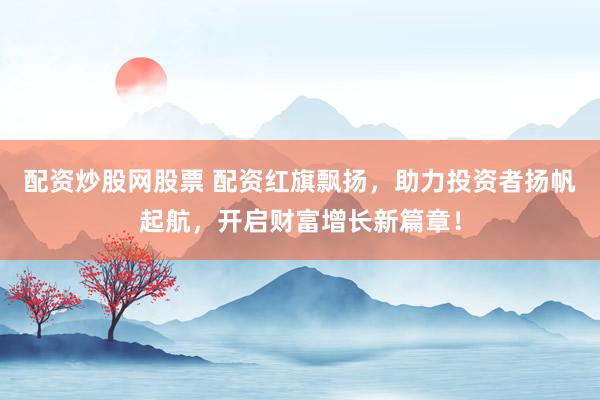 配资炒股网股票 配资红旗飘扬，助力投资者扬帆起航，开启财富增长新篇章！