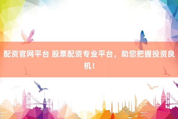 配资官网平台 股票配资专业平台，助您把握投资良机！