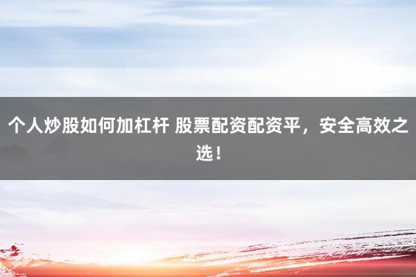 个人炒股如何加杠杆 股票配资配资平，安全高效之选！