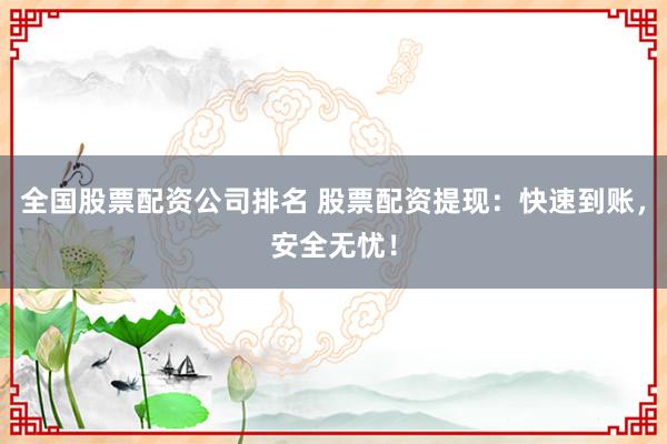 全国股票配资公司排名 股票配资提现：快速到账，安全无忧！