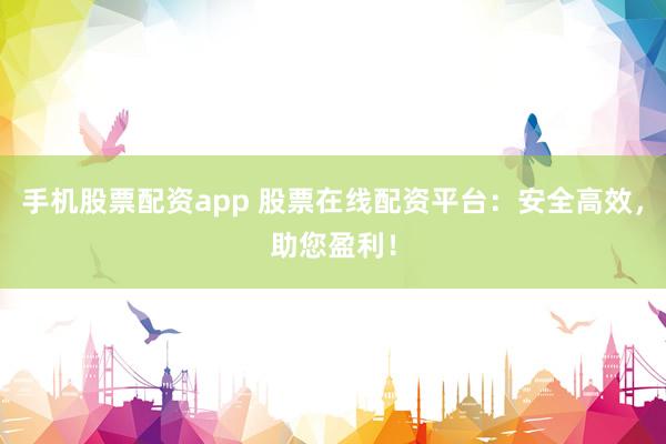 手机股票配资app 股票在线配资平台：安全高效，助您盈利！
