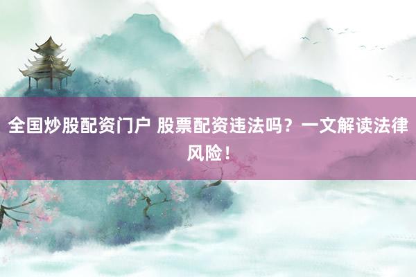 全国炒股配资门户 股票配资违法吗？一文解读法律风险！