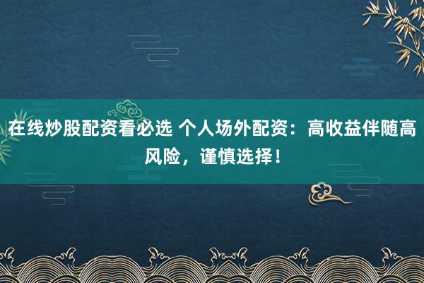 在线炒股配资看必选 个人场外配资：高收益伴随高风险，谨慎选择！