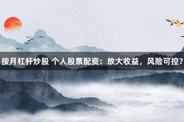 按月杠杆炒股 个人股票配资：放大收益，风险可控？