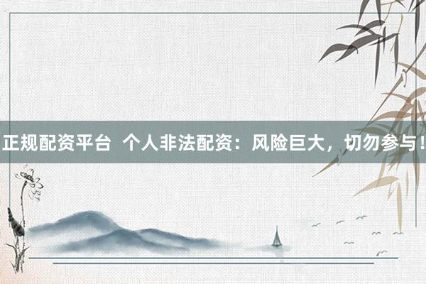 正规配资平台  个人非法配资：风险巨大，切勿参与！