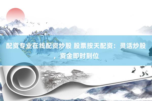 配资专业在线配资炒股 股票按天配资：灵活炒股，资金即时到位