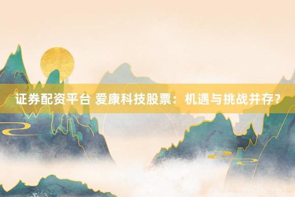 证券配资平台 爱康科技股票:机遇与挑战并存?