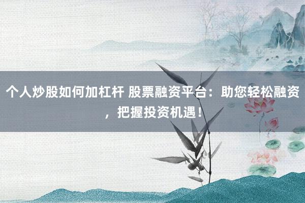 个人炒股如何加杠杆 股票融资平台:助您轻松融资,把握投资机遇!