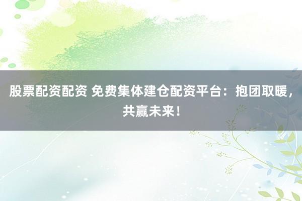 股票配资配资 免费集体建仓配资平台：抱团取暖，共赢未来！