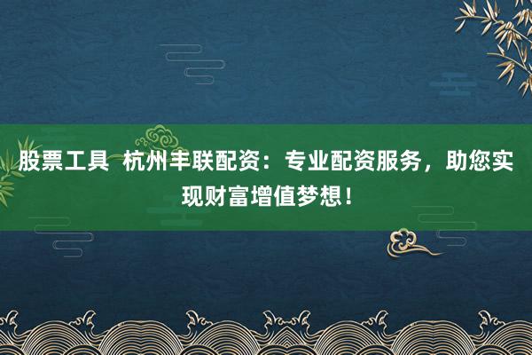 股票工具 杭州丰联配资:专业配资服务,助您实现财富增值梦想!