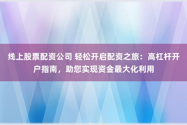 线上股票配资公司 轻松开启配资之旅：高杠杆开户指南，助您实现资金最大化利用