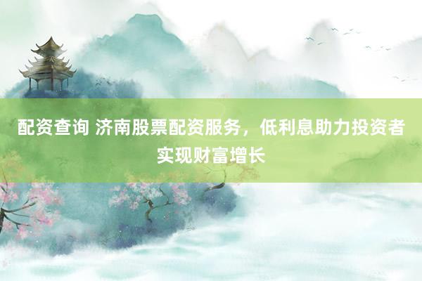 配资查询 济南股票配资服务，低利息助力投资者实现财富增长