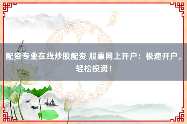 配资专业在线炒股配资 股票网上开户：极速开户，轻松投资！