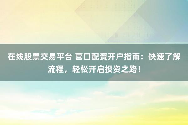 在线股票交易平台 营口配资开户指南:快速了解流程,轻松开启投资之路!