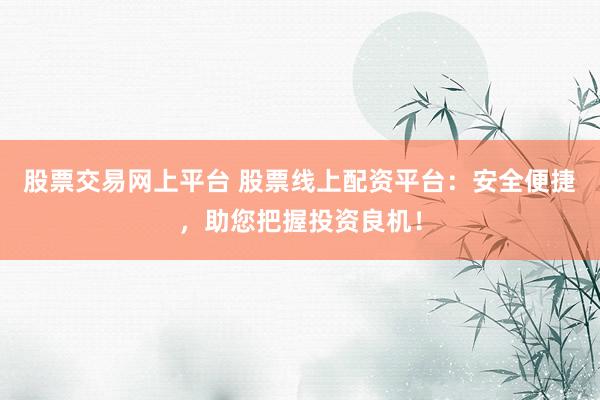 股票交易网上平台 股票线上配资平台：安全便捷，助您把握投资良机！